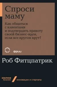 Спроси маму. Как общаться с клиентами и подтвердить правоту своей бизнес-идеи, если все кругом врут? (2014) — обложка